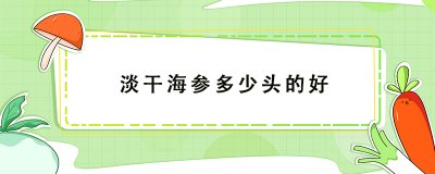 ​淡干海参多少头的好，淡干海参头数多好还是少好？