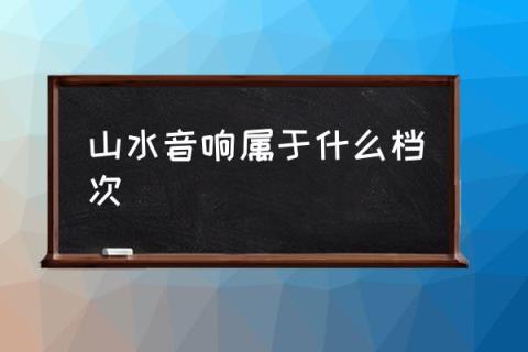 山水音响属于什么档次,山水音响到底怎么样？