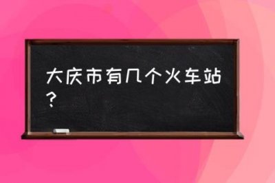 ​大庆有几个火车站_大庆市有几个火车站？