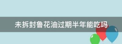 ​未拆封鲁花油过期一年能吃,未拆封鲁花油过期2年能吃吗