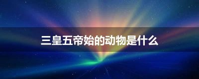 ​三皇五帝始的动物是什么