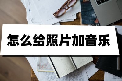 ​如何给照片配音乐 怎么给照片加音乐？简单几步就能解决问题