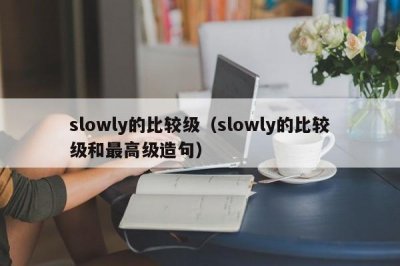 ​slowly的比较级（slowly的比较级和最高级造句）