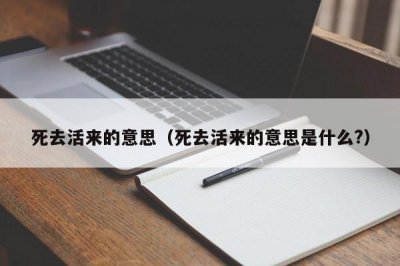 ​死去活来的意思（死去活来的意思是什么?）