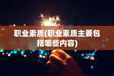 ​职业素质(职业素质主要包括哪些内容)