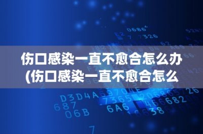 ​伤口感染一直不愈合怎么办(伤口感染一直不愈合怎么办？如何有效预防伤口感染？