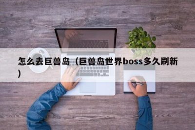 ​怎么去巨兽岛（巨兽岛世界boss多久刷新）