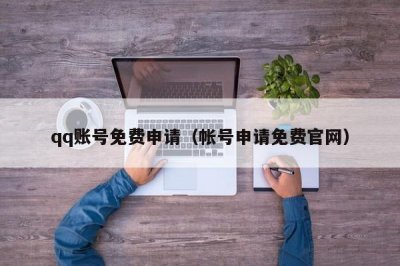 ​qq账号免费申请（帐号申请免费官网）