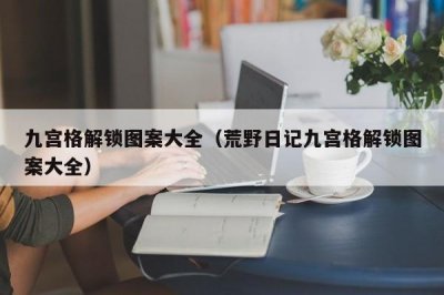 ​九宫格解锁图案大全（荒野日记九宫格解锁图案大全）