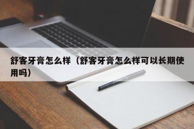 ​舒客牙膏怎么样（舒客牙膏怎么样可以长期使用吗）