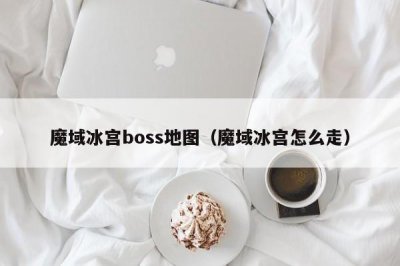 ​魔域冰宫boss地图（魔域冰宫怎么走）