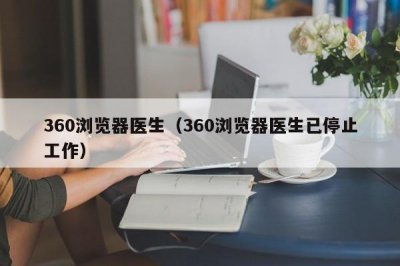 ​360浏览器医生（360浏览器医生已停止工作）