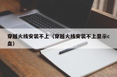 ​穿越火线安装不上（穿越火线安装不上显示c盘）