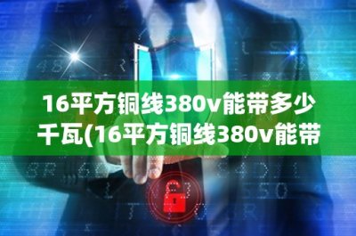 ​16平方铜线380v能带多少千瓦(16平方铜线380v能带多少千瓦？——详解电线导线