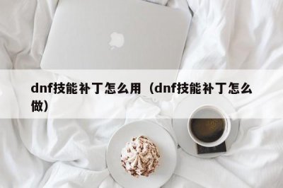 ​dnf技能补丁怎么用（dnf技能补丁怎么做）