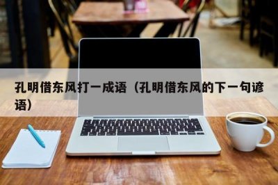 ​孔明借东风打一成语（孔明借东风的下一句谚语）