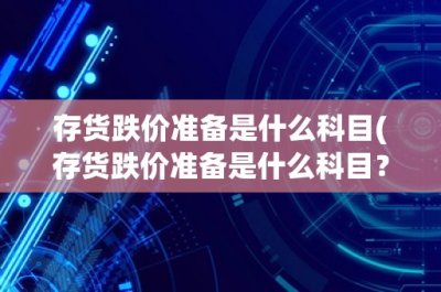 ​存货跌价准备是什么科目(存货跌价准备是什么科目？——详解存货跌价准备的概念