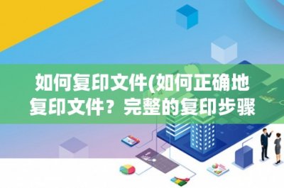 ​如何复印文件(如何正确地复印文件？完整的复印步骤和注意事项)