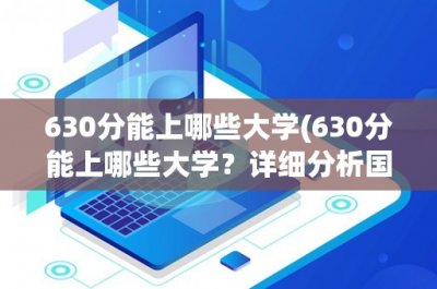 ​630分能上哪些大学(630分能上哪些大学？详细分析国内高校录取情况)