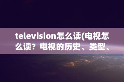 ​television怎么读(电视怎么读？电视的历史、类型、功能和发展趋势)