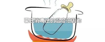 ​巴氏消毒法的温度范围是多少 巴氏消毒法的温度范围是多少度