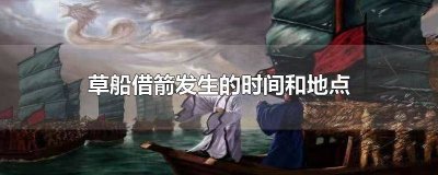 ​草船借箭在哪个时间 草船借箭的地点是现在的哪里