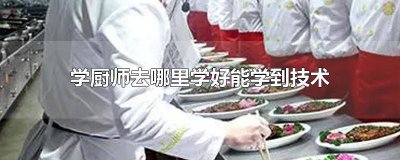 ​学厨艺在哪里学好呢 学厨师去哪儿学