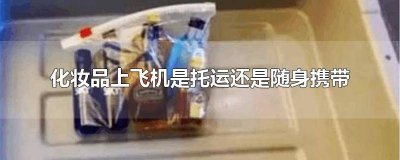 ​上飞机化妆品随身携带还是托运 坐飞机化妆品可以随身携带吗还是托运