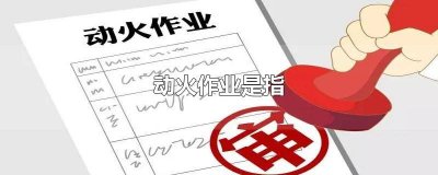 ​动火作业是指什么 动火作业是指在具有火灾、爆炸危险性的