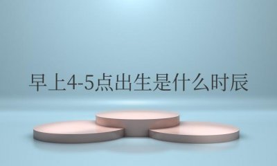 ​早上4-5点出生是什么时辰