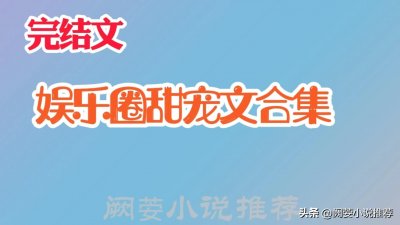 ​推文18本完结高口碑，娱乐圈甜宠文合集